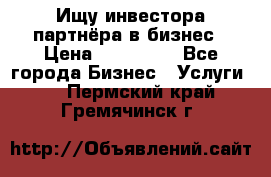 Ищу инвестора-партнёра в бизнес › Цена ­ 500 000 - Все города Бизнес » Услуги   . Пермский край,Гремячинск г.